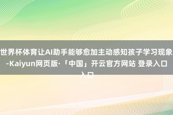 世界杯体育让AI助手能够愈加主动感知孩子学习现象-Kaiyun网页版·「中国」开云官方网站 登录入口