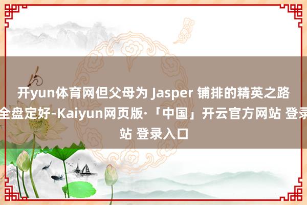 开yun体育网但父母为 Jasper 铺排的精英之路早已全盘定好-Kaiyun网页版·「中国」开云官方网站 登录入口