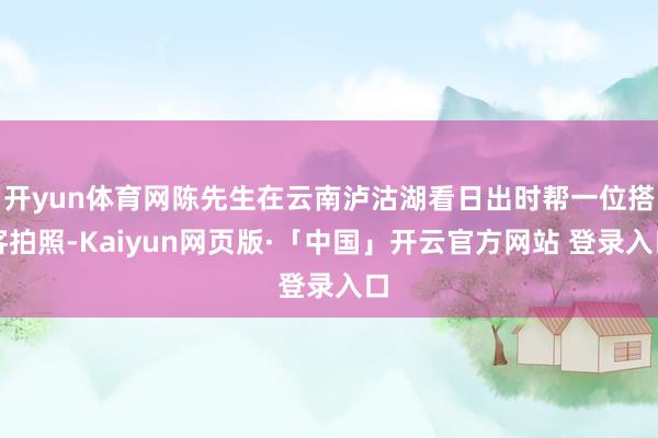 开yun体育网陈先生在云南泸沽湖看日出时帮一位搭客拍照-Kaiyun网页版·「中国」开云官方网站 登录入口