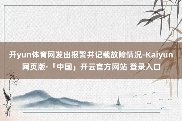 开yun体育网发出报警并记载故障情况-Kaiyun网页版·「中国」开云官方网站 登录入口