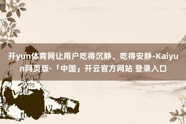开yun体育网让用户吃得沉静、吃得安静-Kaiyun网页版·「中国」开云官方网站 登录入口