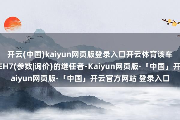 开云(中国)kaiyun网页版登录入口开云体育该车也可以看作念是红旗EH7(参数|询价)的继任者-Kaiyun网页版·「中国」开云官方网站 登录入口