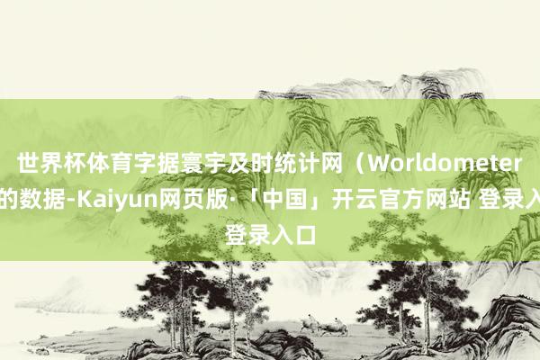 世界杯体育字据寰宇及时统计网(Worldometer)的数据-Kaiyun网页版·「中国」开云官方网站 登录入口