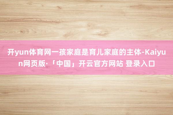 开yun体育网一孩家庭是育儿家庭的主体-Kaiyun网页版·「中国」开云官方网站 登录入口