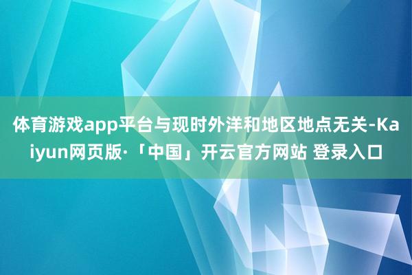 体育游戏app平台与现时外洋和地区地点无关-Kaiyun网页版·「中国」开云官方网站 登录入口
