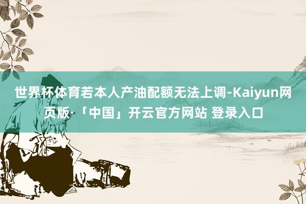 世界杯体育若本人产油配额无法上调-Kaiyun网页版·「中国」开云官方网站 登录入口