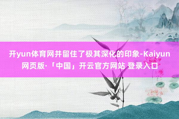 开yun体育网并留住了极其深化的印象-Kaiyun网页版·「中国」开云官方网站 登录入口
