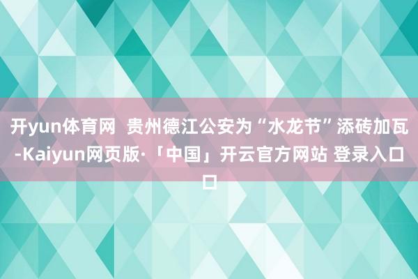 开yun体育网 贵州德江公安为“水龙节”添砖加瓦-Kaiyun网页版·「中国」开云官方网站 登录入口