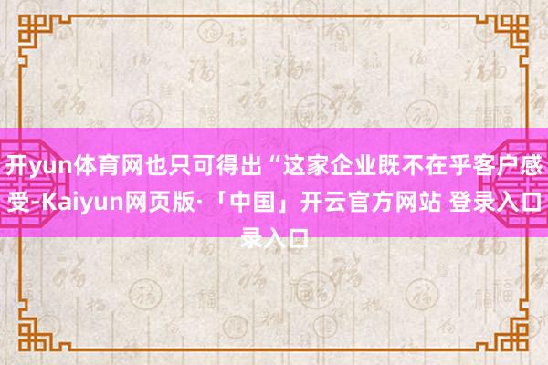 开yun体育网也只可得出“这家企业既不在乎客户感受-Kaiyun网页版·「中国」开云官方网站 登录入口
