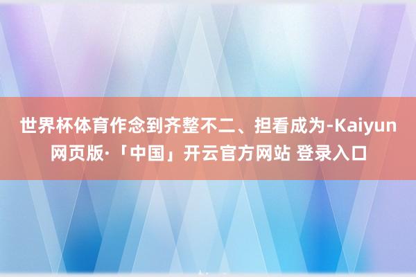 世界杯体育作念到齐整不二、担看成为-Kaiyun网页版·「中国」开云官方网站 登录入口