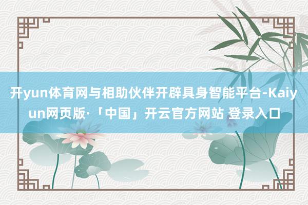 开yun体育网与相助伙伴开辟具身智能平台-Kaiyun网页版·「中国」开云官方网站 登录入口