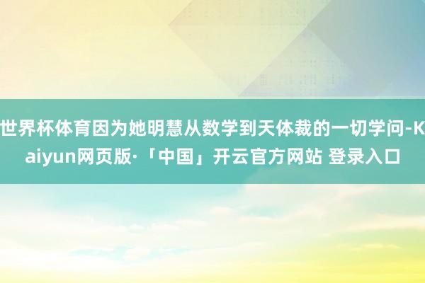 世界杯体育因为她明慧从数学到天体裁的一切学问-Kaiyun网页版·「中国」开云官方网站 登录入口