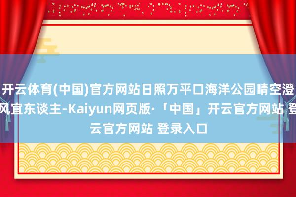 开云体育(中国)官方网站日照万平口海洋公园晴空澄莹、海风宜东谈主-Kaiyun网页版·「中国」开云官方网站 登录入口