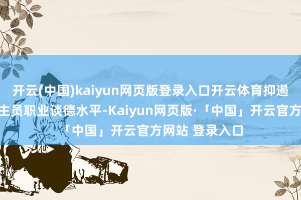 开云(中国)kaiyun网页版登录入口开云体育抑遏进步从业东谈主员职业谈德水平-Kaiyun网页版·「中国」开云官方网站 登录入口