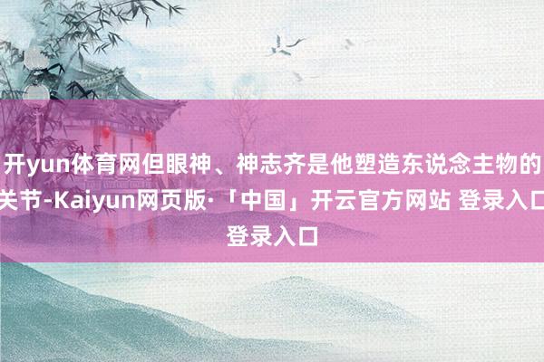 开yun体育网但眼神、神志齐是他塑造东说念主物的关节-Kaiyun网页版·「中国」开云官方网站 登录入口