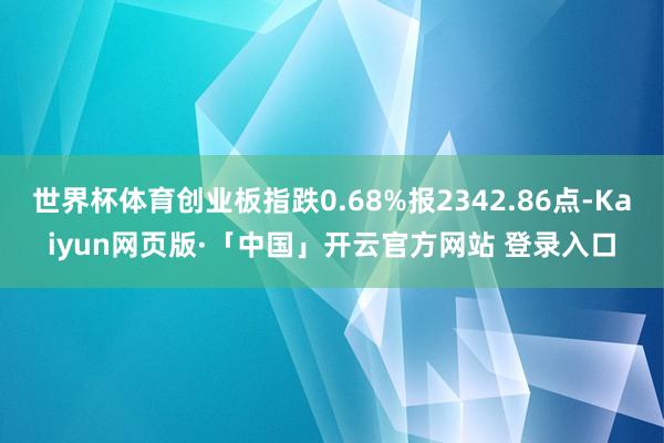 世界杯体育创业板指跌0.68%报2342.86点-Kaiyun网页版·「中国」开云官方网站 登录入口
