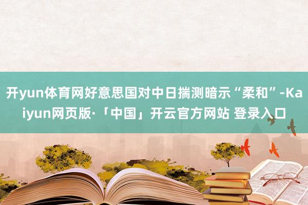开yun体育网好意思国对中日揣测暗示“柔和”-Kaiyun网页版·「中国」开云官方网站 登录入口