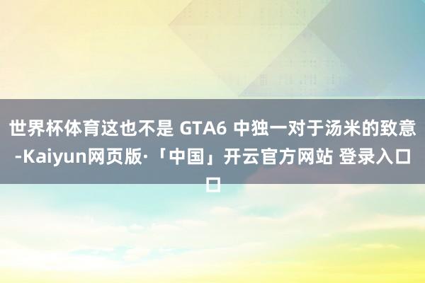 世界杯体育这也不是 GTA6 中独一对于汤米的致意-Kaiyun网页版·「中国」开云官方网站 登录入口