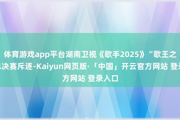 体育游戏app平台湖南卫视《歌手2025》“歌王之战”总决赛斥逐-Kaiyun网页版·「中国」开云官方网站 登录入口