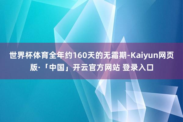世界杯体育全年约160天的无霜期-Kaiyun网页版·「中国」开云官方网站 登录入口