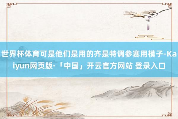 世界杯体育可是他们是用的齐是特调参赛用模子-Kaiyun网页版·「中国」开云官方网站 登录入口