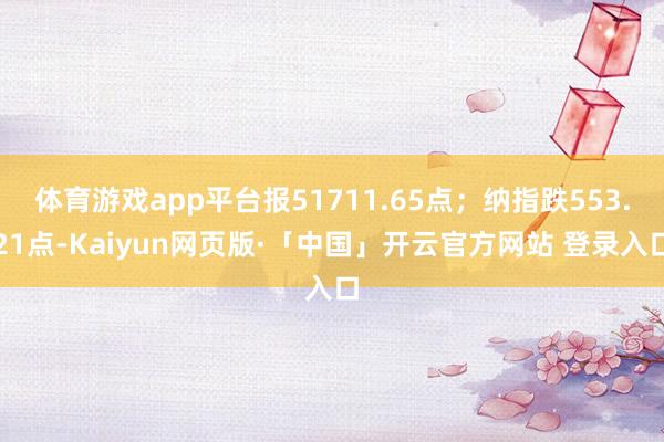 体育游戏app平台报51711.65点；纳指跌553.21点-Kaiyun网页版·「中国」开云官方网站 登录入口