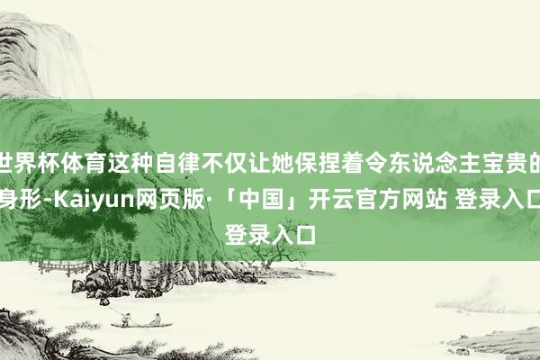 世界杯体育这种自律不仅让她保捏着令东说念主宝贵的身形-Kaiyun网页版·「中国」开云官方网站 登录入口