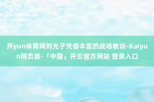 开yun体育网刘光子凭借丰富的战场教训-Kaiyun网页版·「中国」开云官方网站 登录入口