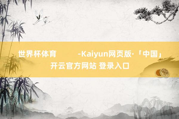 世界杯体育 -Kaiyun网页版·「中国」开云官方网站 登录入口