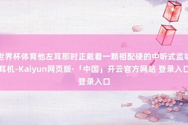 世界杯体育他左耳那时正戴着一颗相配硬的中听式监听耳机-Kaiyun网页版·「中国」开云官方网站 登录入口