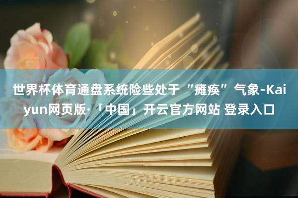 世界杯体育通盘系统险些处于 “瘫痪” 气象-Kaiyun网页版·「中国」开云官方网站 登录入口