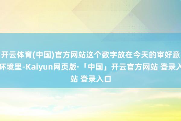 开云体育(中国)官方网站这个数字放在今天的审好意思环境里-Kaiyun网页版·「中国」开云官方网站 登录入口