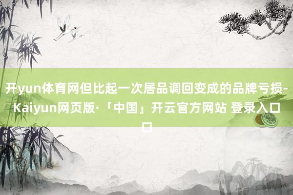 开yun体育网但比起一次居品调回变成的品牌亏损-Kaiyun网页版·「中国」开云官方网站 登录入口