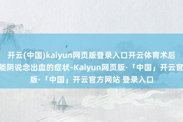 开云(中国)kaiyun网页版登录入口开云体育术后很可能出现长技能阴说念出血的症状-Kaiyun网页版·「中国」开云官方网站 登录入口