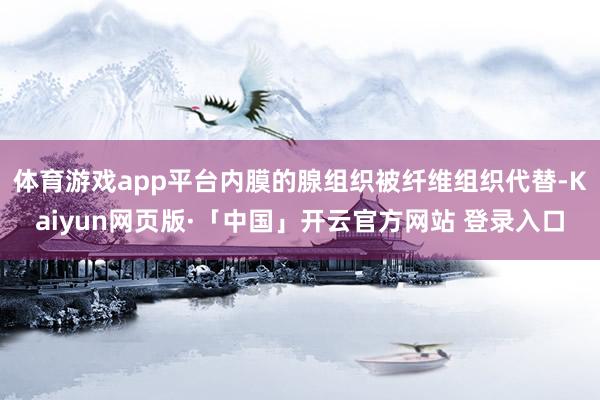 体育游戏app平台内膜的腺组织被纤维组织代替-Kaiyun网页版·「中国」开云官方网站 登录入口
