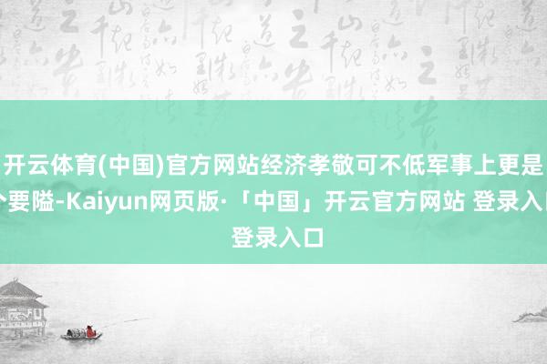 开云体育(中国)官方网站经济孝敬可不低军事上更是个要隘-Kaiyun网页版·「中国」开云官方网站 登录入口