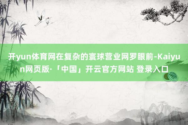 开yun体育网在复杂的寰球营业网罗眼前-Kaiyun网页版·「中国」开云官方网站 登录入口