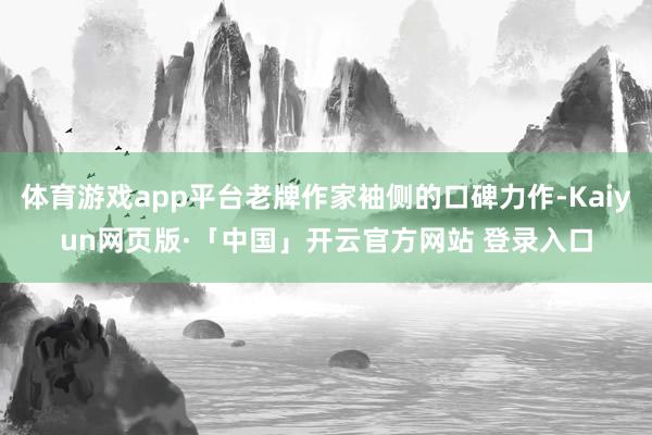 体育游戏app平台老牌作家袖侧的口碑力作-Kaiyun网页版·「中国」开云官方网站 登录入口