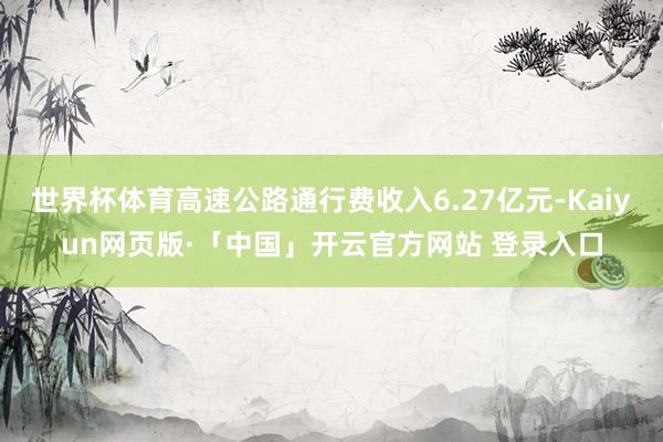 世界杯体育高速公路通行费收入6.27亿元-Kaiyun网页版·「中国」开云官方网站 登录入口
