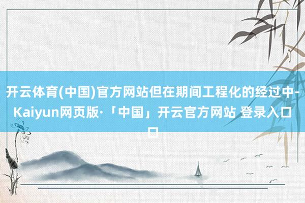 开云体育(中国)官方网站但在期间工程化的经过中-Kaiyun网页版·「中国」开云官方网站 登录入口
