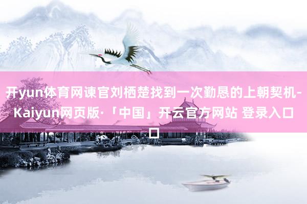 开yun体育网谏官刘栖楚找到一次勤恳的上朝契机-Kaiyun网页版·「中国」开云官方网站 登录入口
