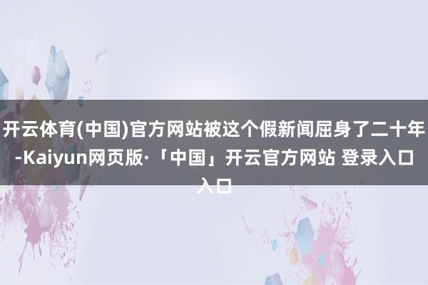 开云体育(中国)官方网站被这个假新闻屈身了二十年-Kaiyun网页版·「中国」开云官方网站 登录入口