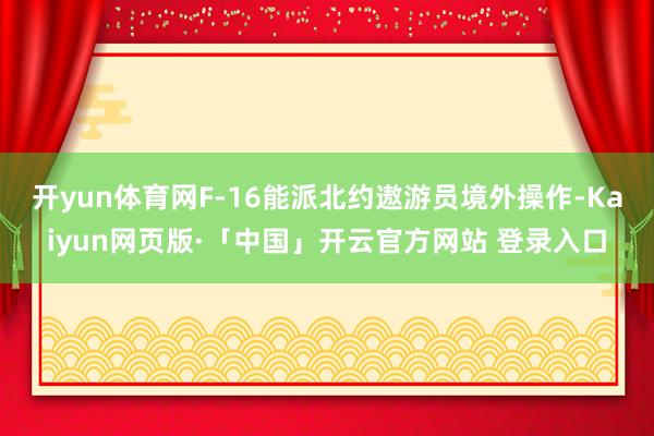 开yun体育网F-16能派北约遨游员境外操作-Kaiyun网页版·「中国」开云官方网站 登录入口