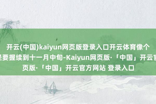 开云(中国)kaiyun网页版登录入口开云体育像个大网似的这个行径要握续到十一月中旬-Kaiyun网页版·「中国」开云官方网站 登录入口