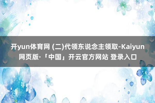 开yun体育网 (二)代领东说念主领取-Kaiyun网页版·「中国」开云官方网站 登录入口