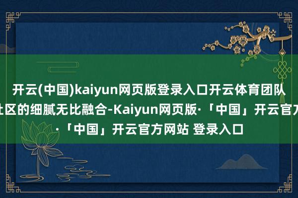 开云(中国)kaiyun网页版登录入口开云体育团队决定押注于与社区的细腻无比融合-Kaiyun网页版·「中国」开云官方网站 登录入口