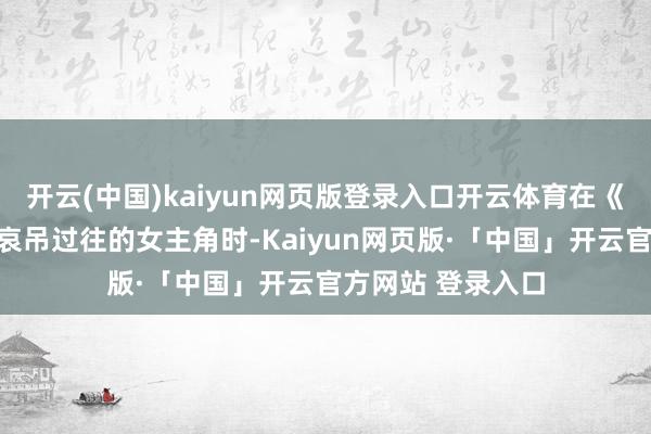 开云(中国)kaiyun网页版登录入口开云体育在《难哄》中扮演有哀吊过往的女主角时-Kaiyun网页版·「中国」开云官方网站 登录入口
