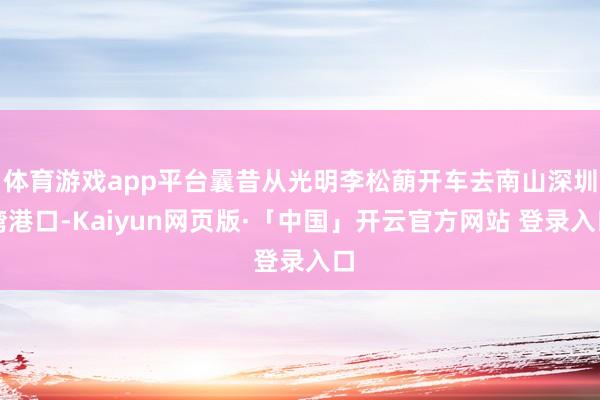 体育游戏app平台曩昔从光明李松蓢开车去南山深圳湾港口-Kaiyun网页版·「中国」开云官方网站 登录入口