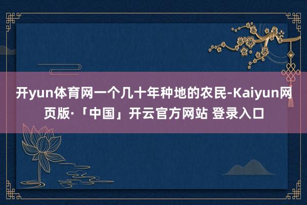 开yun体育网一个几十年种地的农民-Kaiyun网页版·「中国」开云官方网站 登录入口