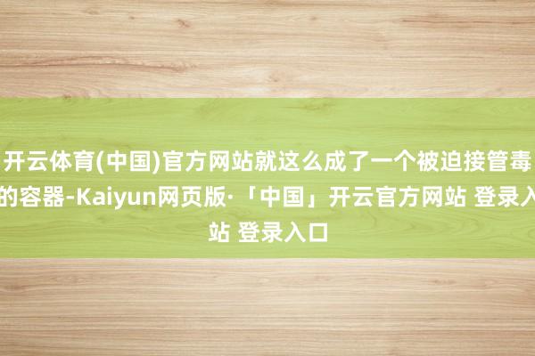开云体育(中国)官方网站就这么成了一个被迫接管毒素的容器-Kaiyun网页版·「中国」开云官方网站 登录入口